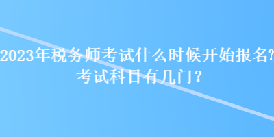 2023年稅務(wù)師考試什么時候開始報名？考試科目有幾門？