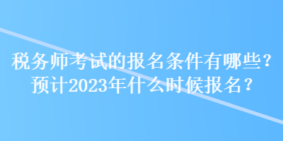 稅務(wù)師考試的報名條件有哪些？預(yù)計2023年什么時候報名？