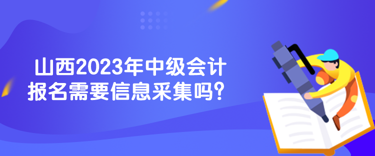 山西2023年中級(jí)會(huì)計(jì)報(bào)名需要信息采集嗎？