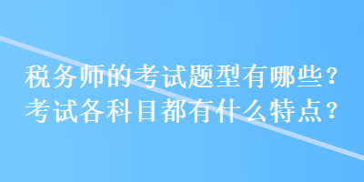 稅務(wù)師的考試題型有哪些？考試各科目都有什么特點(diǎn)？