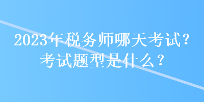 2023年稅務(wù)師哪天考試？考試題型是什么？