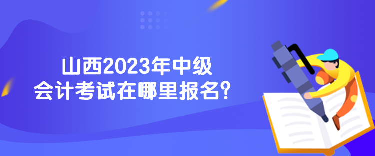 山西2023年中級會計考試在哪里報名？