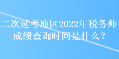 二次延考地區(qū)2022年稅務(wù)師成績查詢時間是什么？