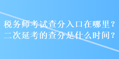 稅務(wù)師考試查分入口在哪里？二次延考的查分是什么時間？