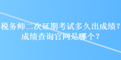 稅務(wù)師二次延期考試多久出成績？成績查詢官網(wǎng)是哪個？