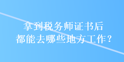 拿到稅務(wù)師證書后都能去哪些地方工作？