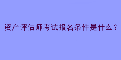 資產(chǎn)評(píng)估師考試報(bào)名條件是什么？