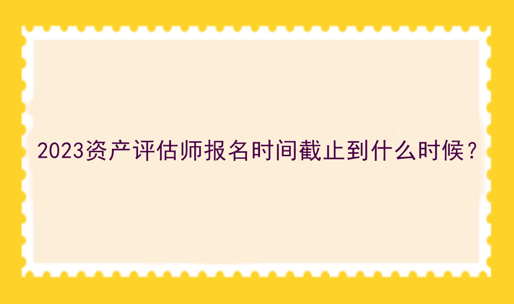 2023資產(chǎn)評估師報名時間截止到什么時候？