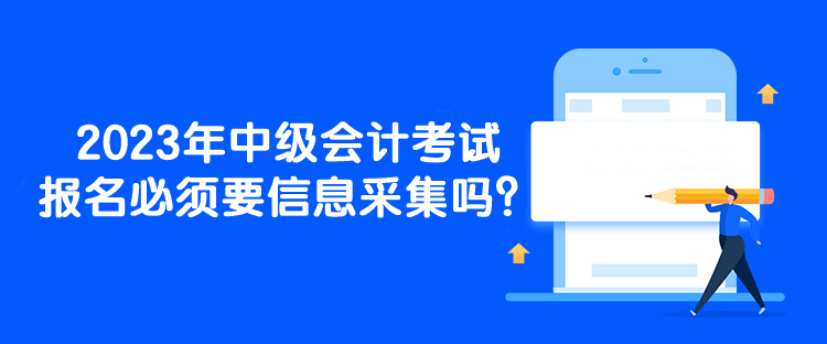 2023年中級會計考試報名必須要信息采集嗎？