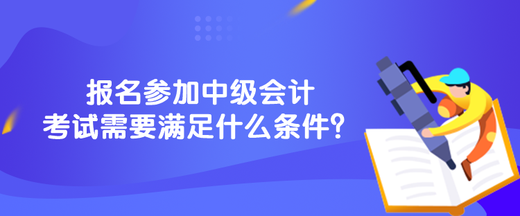 報名參加中級會計考試需要滿足什么條件？