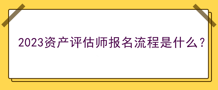 2023資產(chǎn)評估師報名流程是什么？