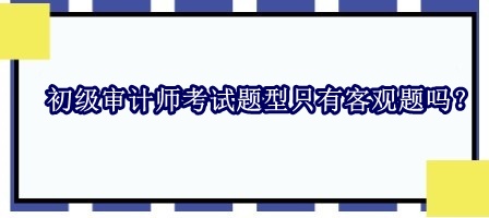 初級審計師考試題型只有客觀題嗎？