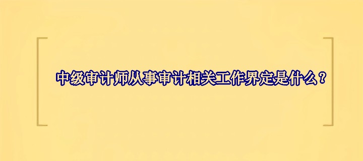 中級(jí)審計(jì)師從事審計(jì)相關(guān)工作界定是什么？