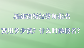 福建初級經(jīng)濟師報名費用多少錢？什么時候報名？