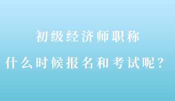 初級(jí)經(jīng)濟(jì)師職稱什么時(shí)候報(bào)名和考試呢？