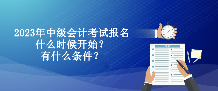 2023年中級會(huì)計(jì)考試報(bào)名什么時(shí)候開始？有什么條件？