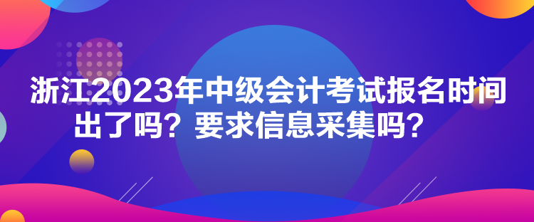 浙江2023年中級會(huì)計(jì)考試報(bào)名時(shí)間出了嗎？要求信息采集嗎？