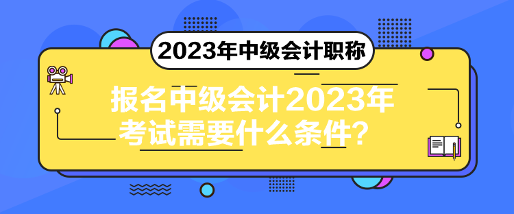 報名中級會計2023年考試需要什么條件？