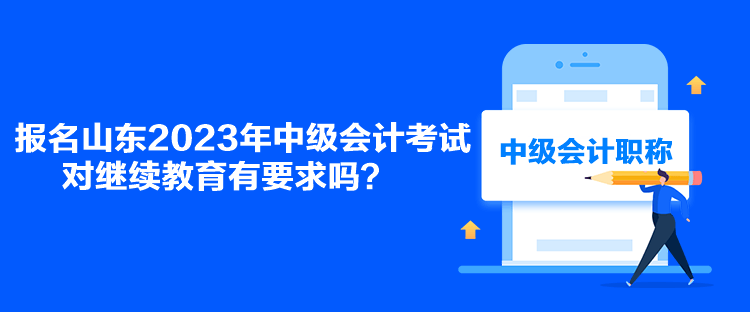 報(bào)名山東2023年中級(jí)會(huì)計(jì)考試對(duì)繼續(xù)教育有要求嗎？