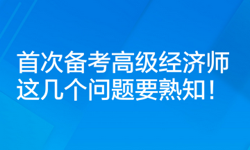 首次備考高級經(jīng)濟師，這幾個問題要熟知！