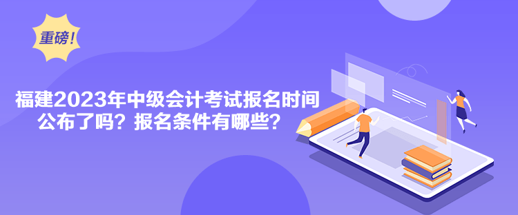 福建2023年中級會計考試報名時間公布了嗎？報名條件有哪些？