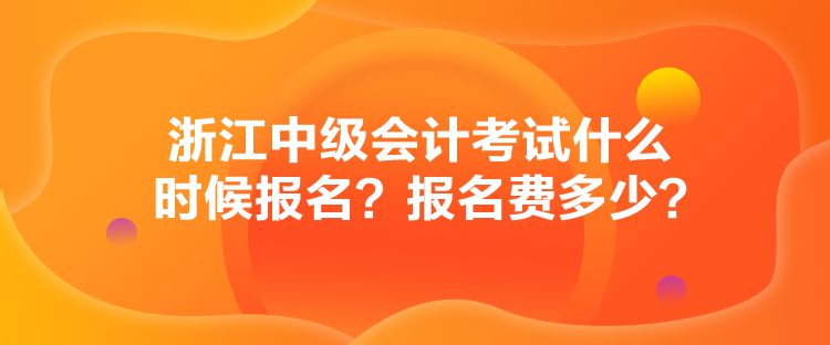 浙江中級會計考試什么時候報名？報名費(fèi)多少？