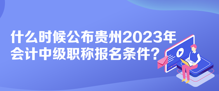 什么時(shí)候公布貴州2023年會(huì)計(jì)中級(jí)職稱(chēng)報(bào)名條件？