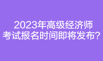 2023年高級(jí)經(jīng)濟(jì)師考試報(bào)名時(shí)間即將發(fā)布？