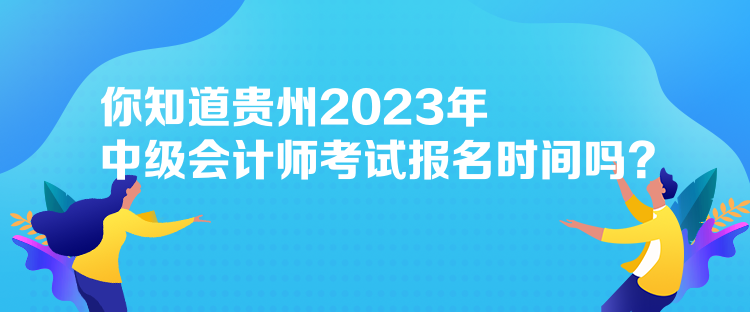 你知道貴州2023年中級會計師考試報名時間嗎？