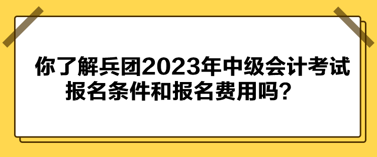 你了解兵團(tuán)2023年中級(jí)會(huì)計(jì)考試報(bào)名條件和報(bào)名費(fèi)用嗎？