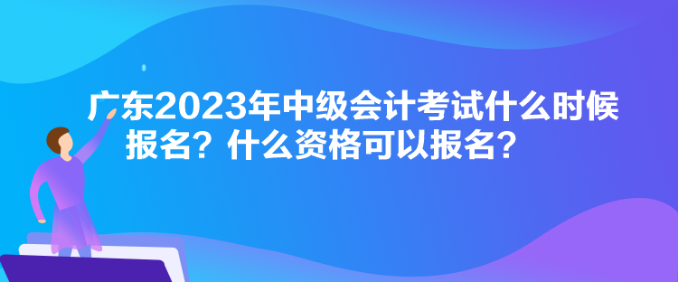 廣東2023年中級會計考試什么時候報名？什么資格可以報名？