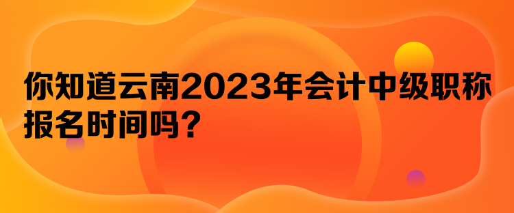 你知道云南2023年會(huì)計(jì)中級(jí)職稱報(bào)名時(shí)間嗎？