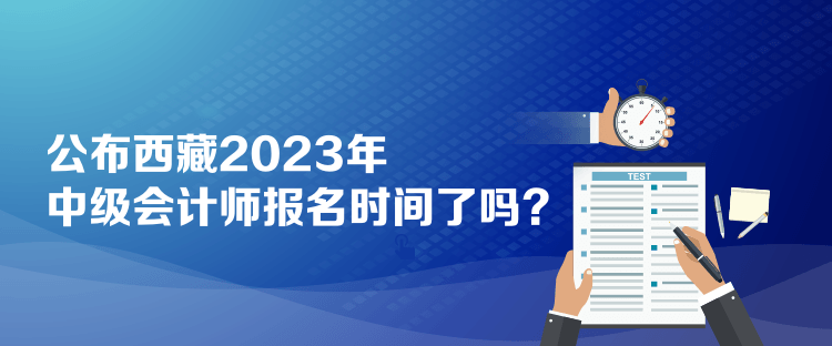 公布西藏2023年中級(jí)會(huì)計(jì)師報(bào)名時(shí)間了嗎？