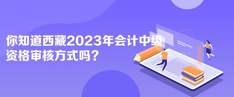 你知道西藏2023年會計(jì)中級資格審核方式嗎？