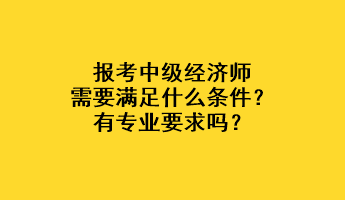 報(bào)考中級經(jīng)濟(jì)師需要滿足什么條件？有專業(yè)要求嗎？