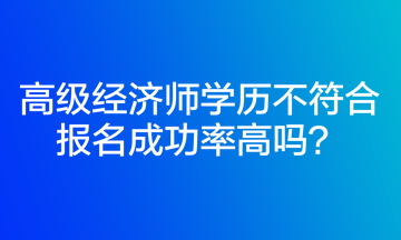 高級(jí)經(jīng)濟(jì)師學(xué)歷不符合報(bào)名成功率高嗎？