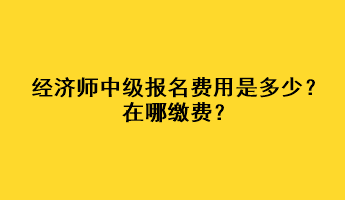 經(jīng)濟(jì)師中級(jí)報(bào)名費(fèi)用是多少？在哪繳費(fèi)？