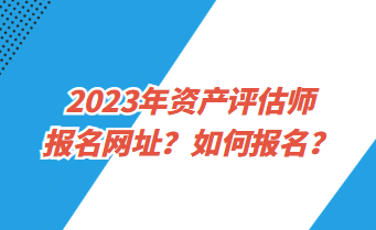 2023年資產(chǎn)評(píng)估師報(bào)名網(wǎng)址？如何報(bào)名？