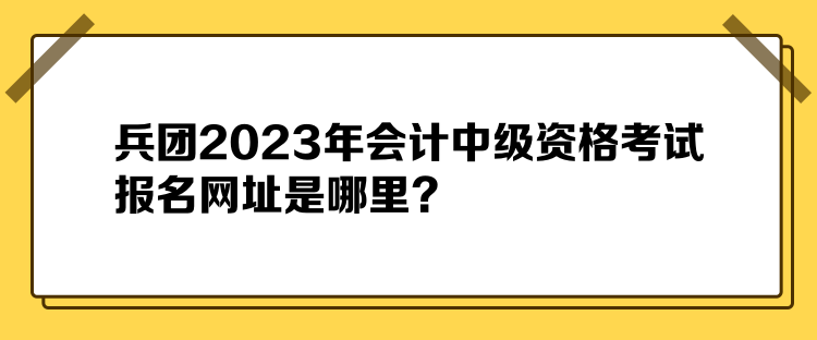 兵團(tuán)2023年會(huì)計(jì)中級(jí)資格考試報(bào)名網(wǎng)址是哪里？