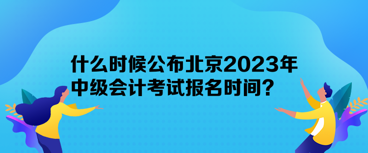 什么時候公布北京2023年中級會計考試報名時間？