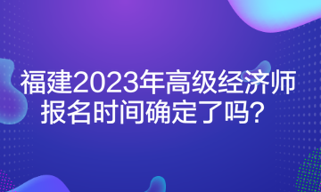 福建2023年高級經(jīng)濟師報名時間確定了嗎？