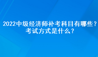 2022中級經(jīng)濟師補考科目有哪些？考試方式是什么？