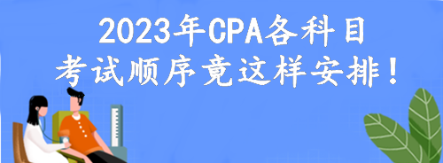 定了！2023年CPA各科目考試順序竟這樣安排！考點(diǎn)可自由選擇？