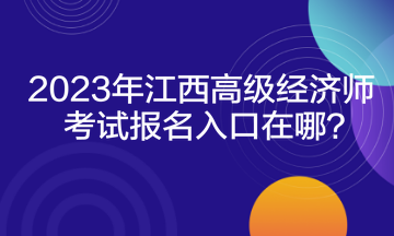 2023年江西高級(jí)經(jīng)濟(jì)師考試報(bào)名入口在哪？