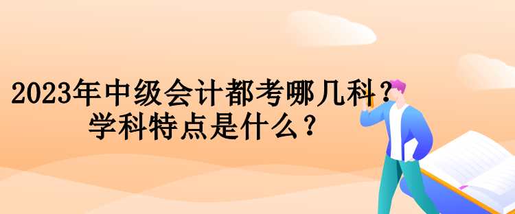 2023年中級(jí)會(huì)計(jì)都考哪幾科？學(xué)科特點(diǎn)是什么？