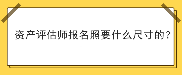 資產(chǎn)評估師報名照要什么尺寸的？