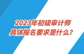 2023年初級(jí)審計(jì)師具體報(bào)名要求是什么？