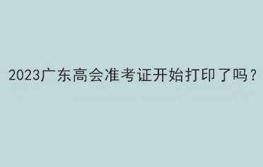 2023廣東高會(huì)準(zhǔn)考證開(kāi)始打印了嗎？