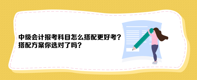 中級(jí)會(huì)計(jì)報(bào)考科目怎么搭配更好考？搭配方案你選對(duì)了嗎？