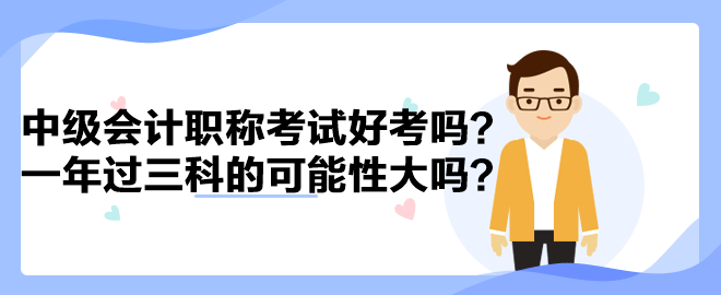 中級(jí)會(huì)計(jì)職稱考試好考嗎？一年過(guò)三科的可能性大嗎？